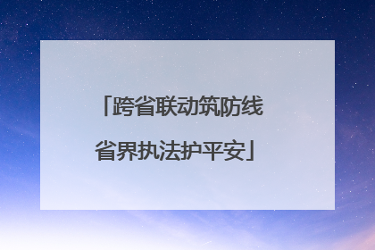 跨省联动筑防线 省界执法护平安